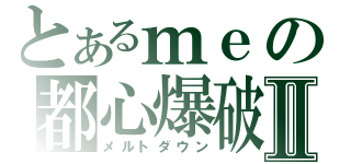 とあるｍｅの都心爆破Ⅱ（メルトダウン）