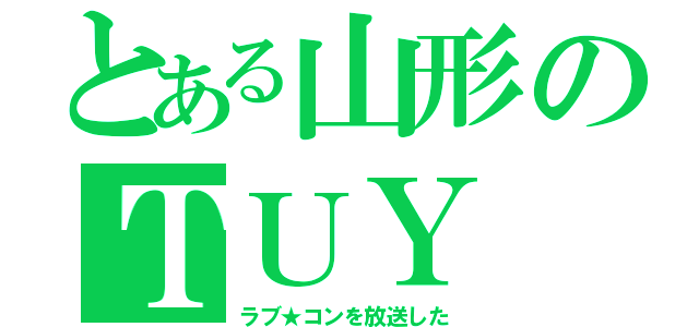 とある山形のＴＵＹ（ラブ★コンを放送した）