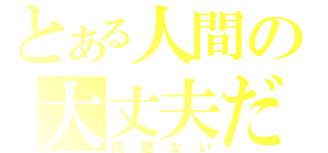 とある人間の大丈夫だ（問題ない）