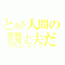 とある人間の大丈夫だ（問題ない）