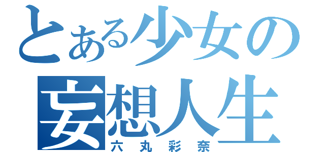 とある少女の妄想人生（六丸彩奈）