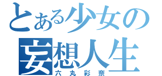 とある少女の妄想人生（六丸彩奈）