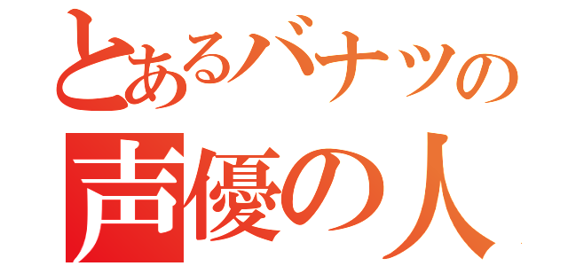 とあるバナツの声優の人（）