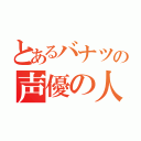 とあるバナツの声優の人（）