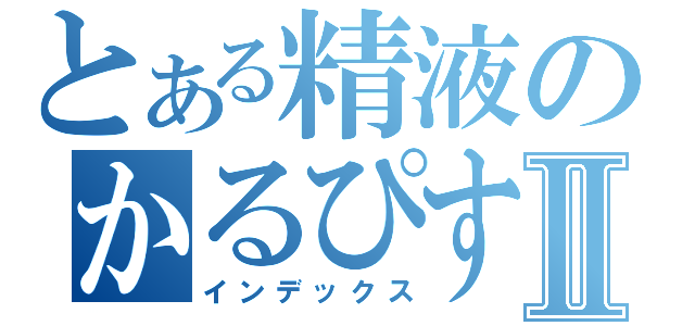 とある精液のかるぴす君Ⅱ（インデックス）