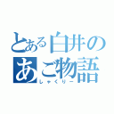 とある白井のあご物語（しゃくりー）