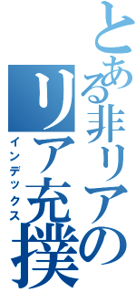 とある非リアのリア充撲滅活動（インデックス）