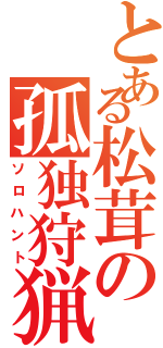 とある松茸の孤独狩猟（ソロハント）