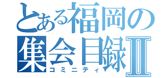 とある福岡の集会目録Ⅱ（コミニティ）