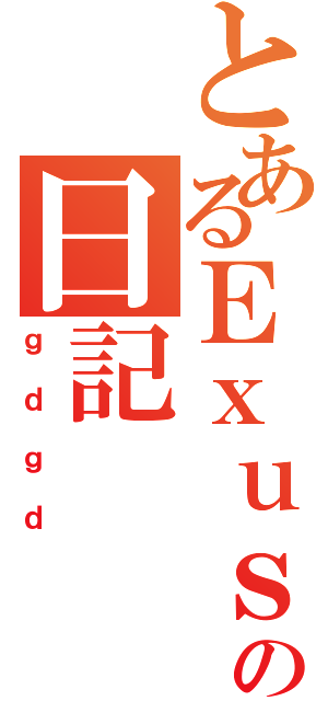 とあるＥｘｕｓｉａの日記（ｇｄｇｄ）