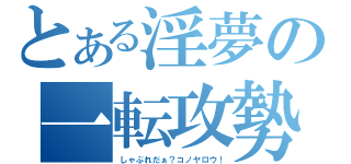 とある淫夢の一転攻勢（しゃぶれだぁ？コノヤロウ！）