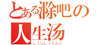 とある滁吧の人生汤（ＬＩＵＬＩＳＡＯ）