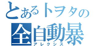 とある卜ヲタの全自動暴走車郡（アレクシス）