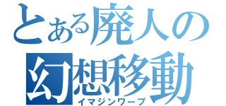 とある廃人の幻想移動（イマジンワープ）