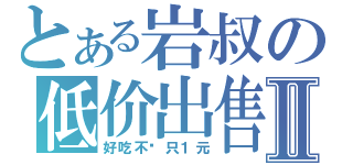 とある岩叔の低价出售Ⅱ（好吃不贵只１元）