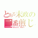 とある末政の二番煎じ（おもんな、死ねや）