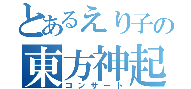 とあるえり子の東方神起（コンサート）