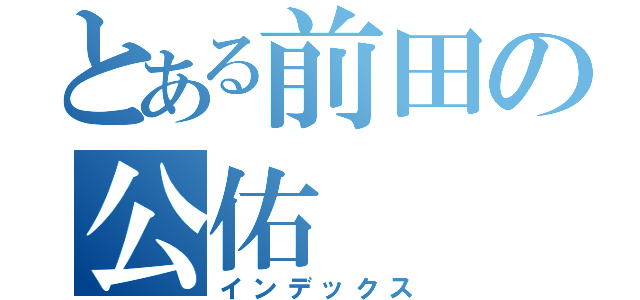 とある前田の公佑（インデックス）