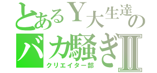 とあるＹ大生達のバカ騒ぎⅡ（クリエイター部）