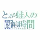 とある蛙人の就寝時間（１０時くらい）