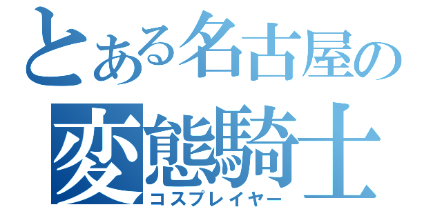 とある名古屋の変態騎士（コスプレイヤー）