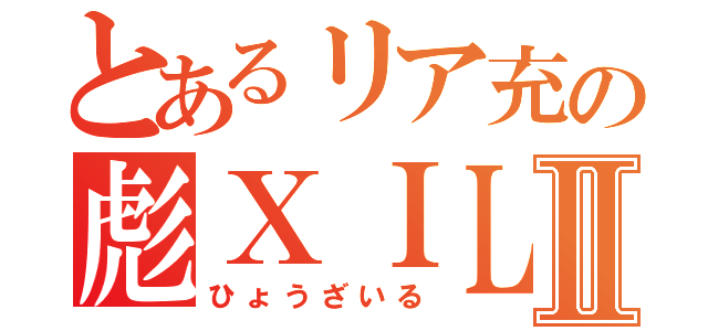 とあるリア充の彪ＸＩＬＥⅡ（ひょうざいる）