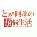 とある阿部の煩悩生活（グリードライフ）