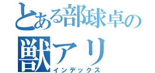 とある部球卓の獣アリ（インデックス）