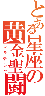 とある星座の黄金聖闘士（しろやしゃ）