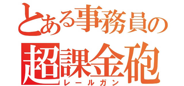 とある事務員の超課金砲（レールガン）