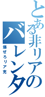 とある非リアのバレンタイン（爆ぜろリア充）