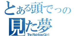 とある頭でっかちの見た夢（Ｔｈｅ Ｒａｉｎｂｏｗ Ｇｉｒｌ）