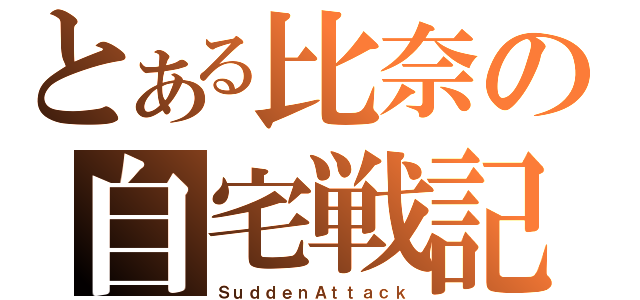 とある比奈の自宅戦記（ＳｕｄｄｅｎＡｔｔａｃｋ）