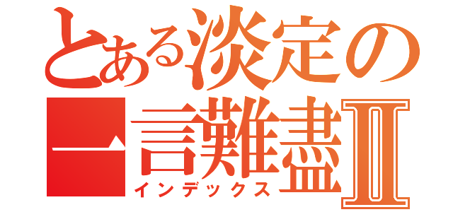 とある淡定の一言難盡Ⅱ（インデックス）