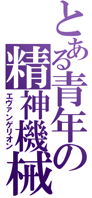 とある青年の精神機械（エヴァンゲリオン）