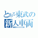 とある東武の新人車両（東武６００００系）