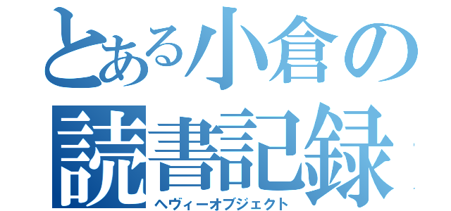 とある小倉の読書記録（ヘヴィーオブジェクト）