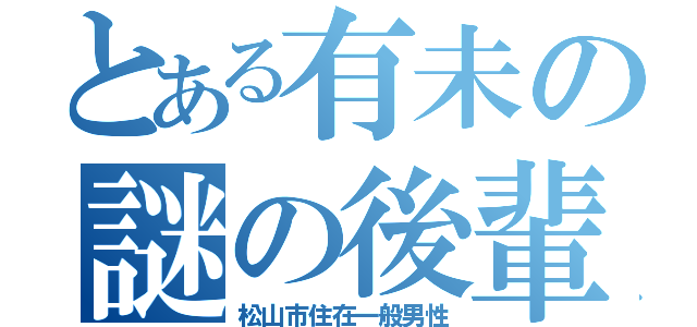 とある有未の謎の後輩（松山市住在一般男性）