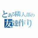 とある隣人部の友達作り（）