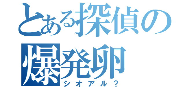 とある探偵の爆発卵（シオアル？）