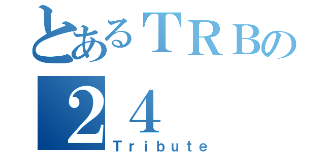 とあるＴＲＢの２４（Ｔｒｉｂｕｔｅ）