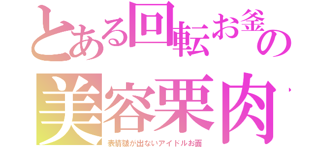 とある回転お釜の美容栗肉（表情皺が出ないアイドルお面）