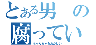 とある男の腐っていく物語（ちゃんちゃらおかしい）