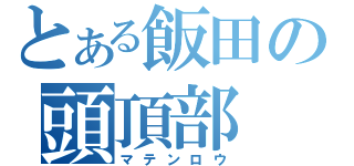 とある飯田の頭頂部（マテンロウ）