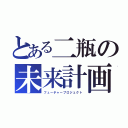 とある二瓶の未来計画（フューチャープロジェクト）