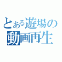 とある遊場の動画再生（）