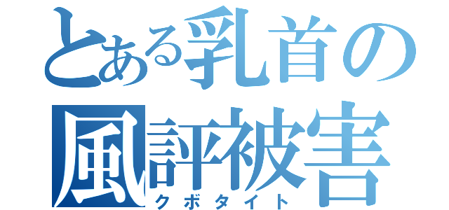 とある乳首の風評被害（クボタイト）