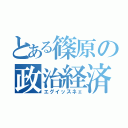 とある篠原の政治経済（エグイッスネェ）