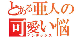 とある亜人の可愛い悩み（インデックス）