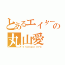 とあるエイターの丸山愛（ｏｒａｎｇｅｌｏｖｅ）